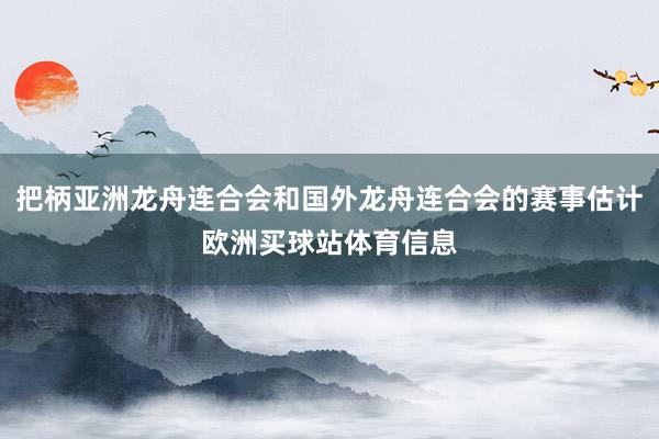 把柄亚洲龙舟连合会和国外龙舟连合会的赛事估计欧洲买球站体育信息