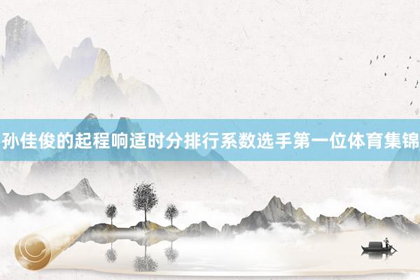 孙佳俊的起程响适时分排行系数选手第一位体育集锦
