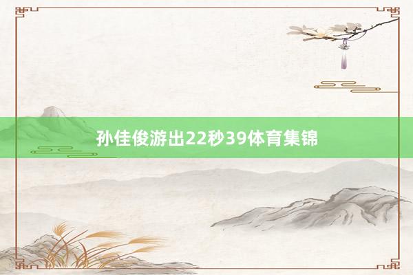 孙佳俊游出22秒39体育集锦