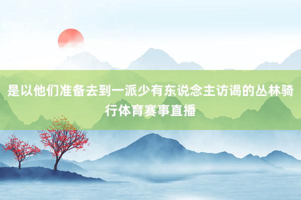 是以他们准备去到一派少有东说念主访谒的丛林骑行体育赛事直播
