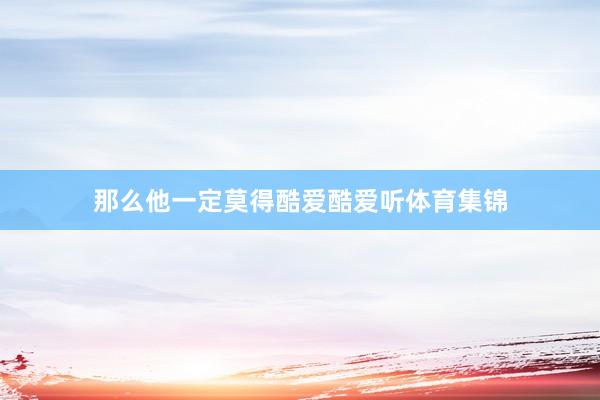 那么他一定莫得酷爱酷爱听体育集锦