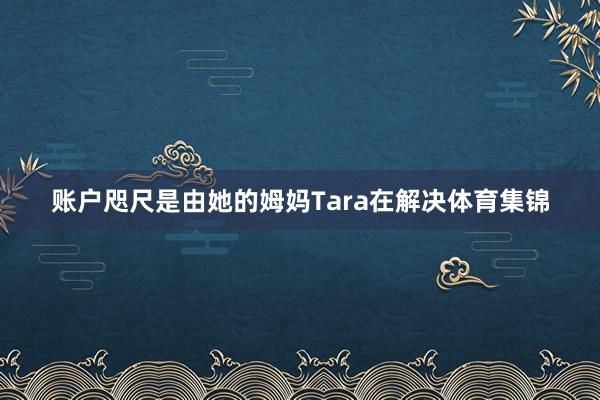 账户咫尺是由她的姆妈Tara在解决体育集锦