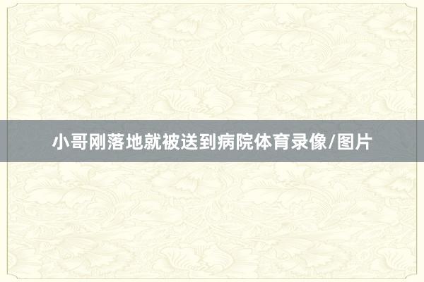 小哥刚落地就被送到病院体育录像/图片