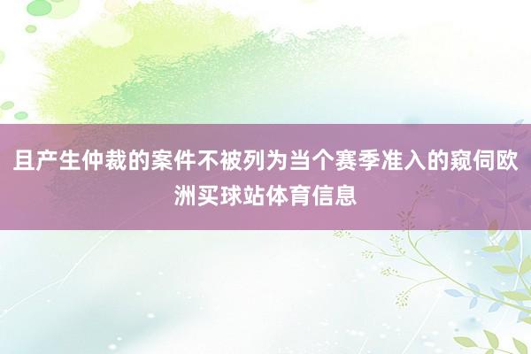 且产生仲裁的案件不被列为当个赛季准入的窥伺欧洲买球站体育信息