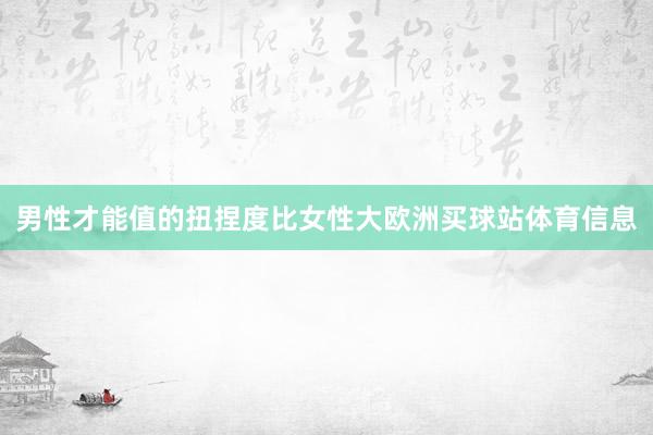 男性才能值的扭捏度比女性大欧洲买球站体育信息
