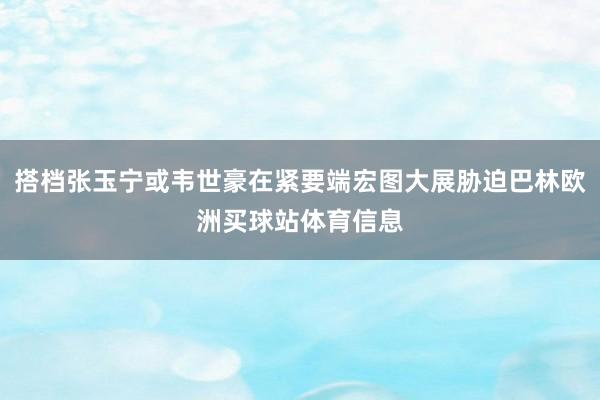 搭档张玉宁或韦世豪在紧要端宏图大展胁迫巴林欧洲买球站体育信息