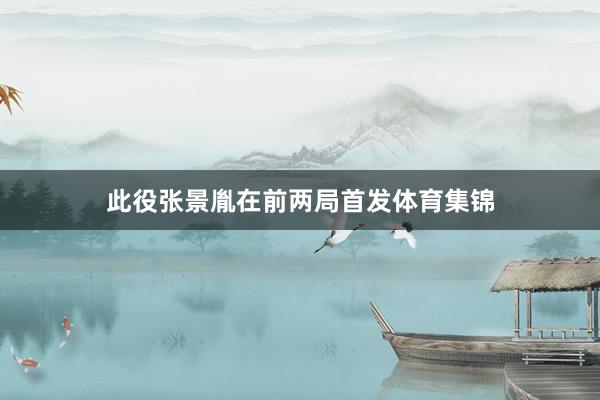 此役张景胤在前两局首发体育集锦