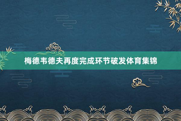 梅德韦德夫再度完成环节破发体育集锦
