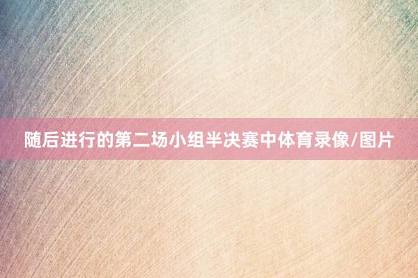 随后进行的第二场小组半决赛中体育录像/图片