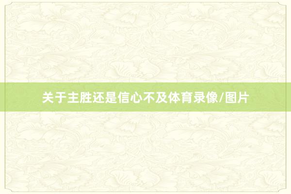 关于主胜还是信心不及体育录像/图片