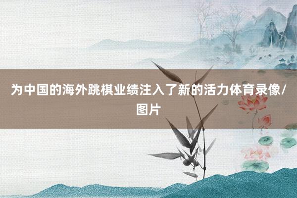 为中国的海外跳棋业绩注入了新的活力体育录像/图片