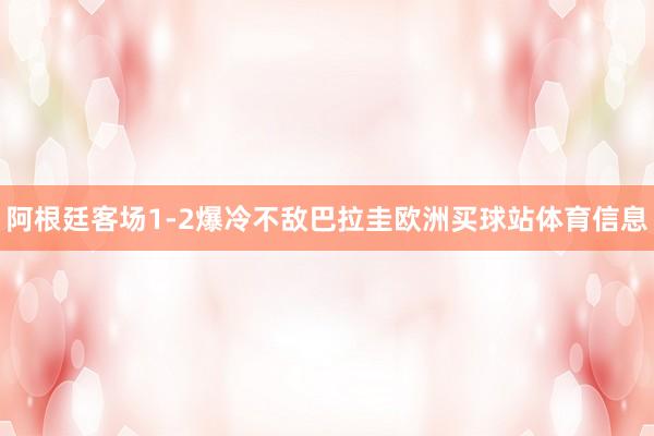 阿根廷客场1-2爆冷不敌巴拉圭欧洲买球站体育信息