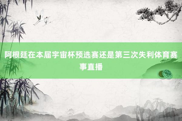 阿根廷在本届宇宙杯预选赛还是第三次失利体育赛事直播