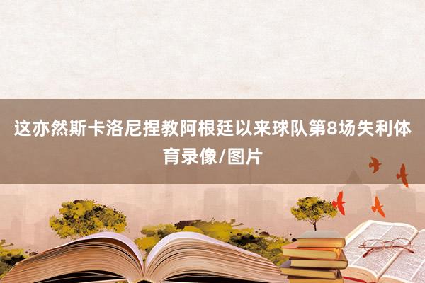 这亦然斯卡洛尼捏教阿根廷以来球队第8场失利体育录像/图片