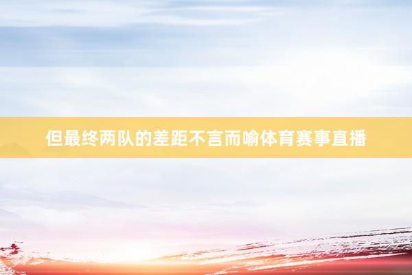 但最终两队的差距不言而喻体育赛事直播