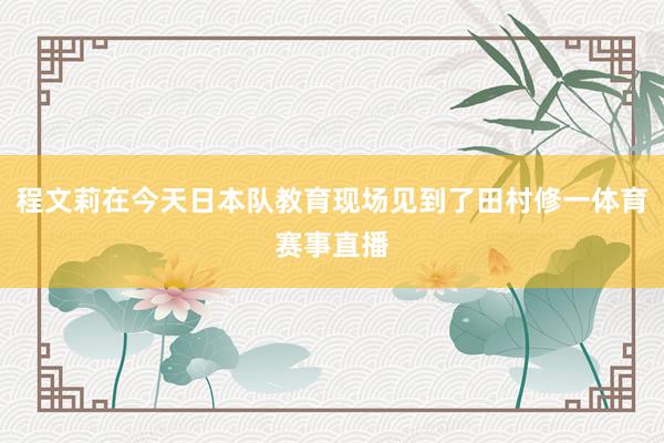 程文莉在今天日本队教育现场见到了田村修一体育赛事直播