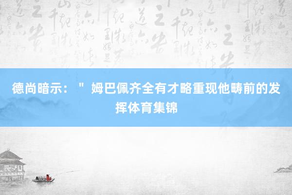 德尚暗示：＂ 姆巴佩齐全有才略重现他畴前的发挥体育集锦
