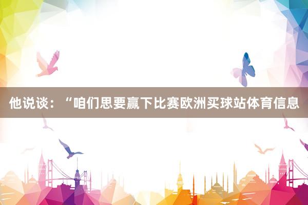 他说谈：“咱们思要赢下比赛欧洲买球站体育信息