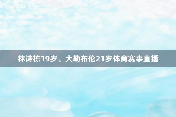 林诗栋19岁、大勒布伦21岁体育赛事直播