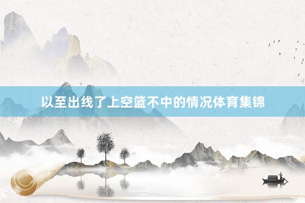 以至出线了上空篮不中的情况体育集锦