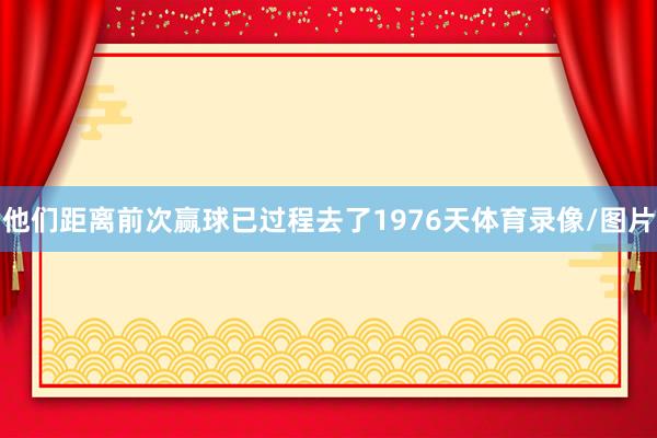 他们距离前次赢球已过程去了1976天体育录像/图片