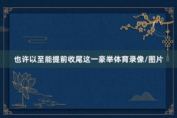 也许以至能提前收尾这一豪举体育录像/图片