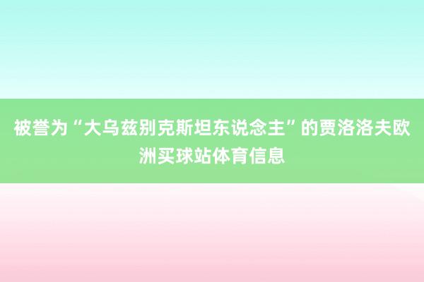 被誉为“大乌兹别克斯坦东说念主”的贾洛洛夫欧洲买球站体育信息