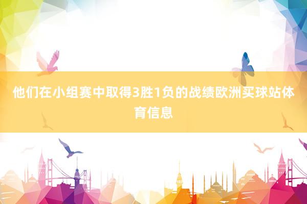 他们在小组赛中取得3胜1负的战绩欧洲买球站体育信息