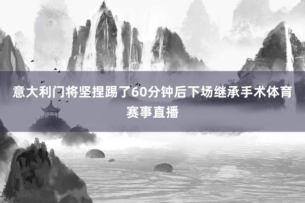 意大利门将坚捏踢了60分钟后下场继承手术体育赛事直播