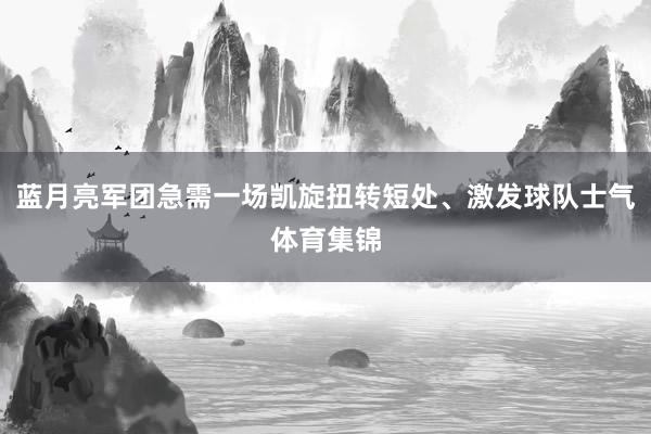 蓝月亮军团急需一场凯旋扭转短处、激发球队士气体育集锦