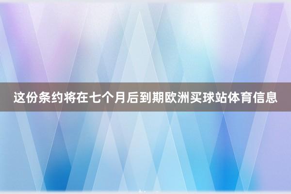 这份条约将在七个月后到期欧洲买球站体育信息