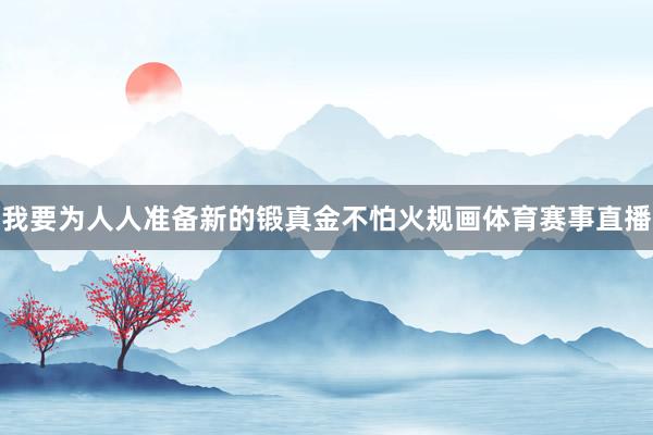 我要为人人准备新的锻真金不怕火规画体育赛事直播
