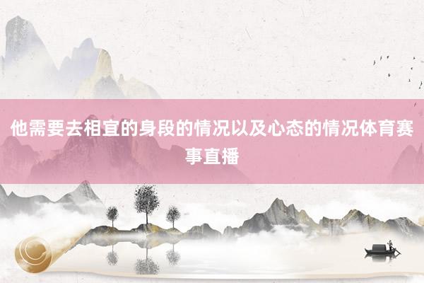 他需要去相宜的身段的情况以及心态的情况体育赛事直播