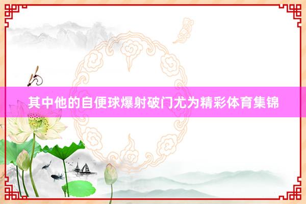 其中他的自便球爆射破门尤为精彩体育集锦