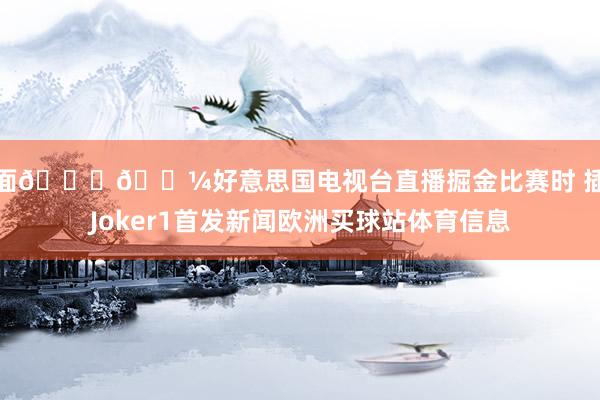 排面👍🏼好意思国电视台直播掘金比赛时 插播Joker1首发新闻欧洲买球站体育信息