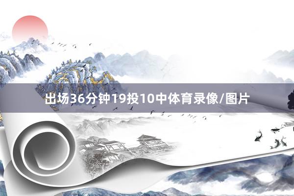 出场36分钟19投10中体育录像/图片