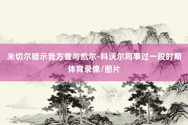 米切尔暗示我方曾与凯尔-科沃尔同事过一段时期体育录像/图片