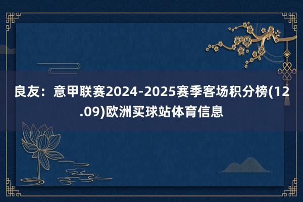 良友：意甲联赛2024-2025赛季客场积分榜(12.09)欧洲买球站体育信息