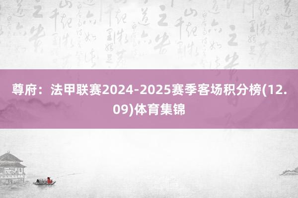尊府：法甲联赛2024-2025赛季客场积分榜(12.09)体育集锦
