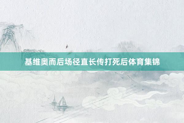 基维奥而后场径直长传打死后体育集锦
