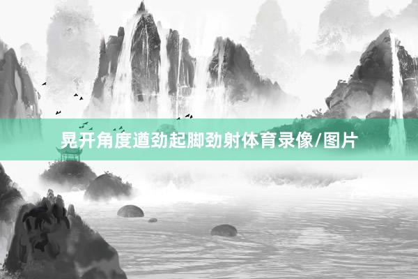 晃开角度遒劲起脚劲射体育录像/图片