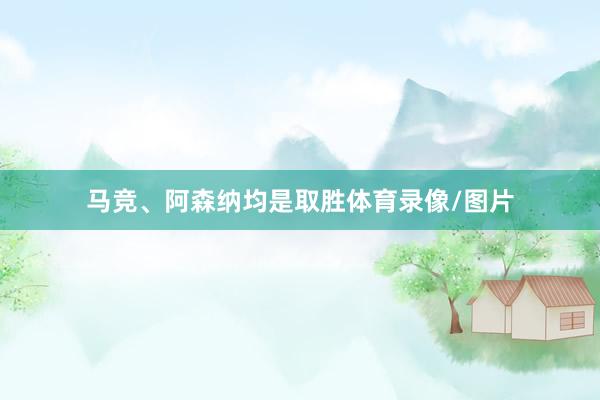 马竞、阿森纳均是取胜体育录像/图片
