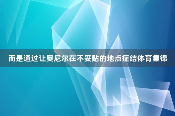 而是通过让奥尼尔在不妥贴的地点症结体育集锦