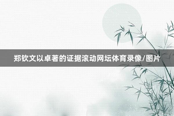 郑钦文以卓著的证据滚动网坛体育录像/图片