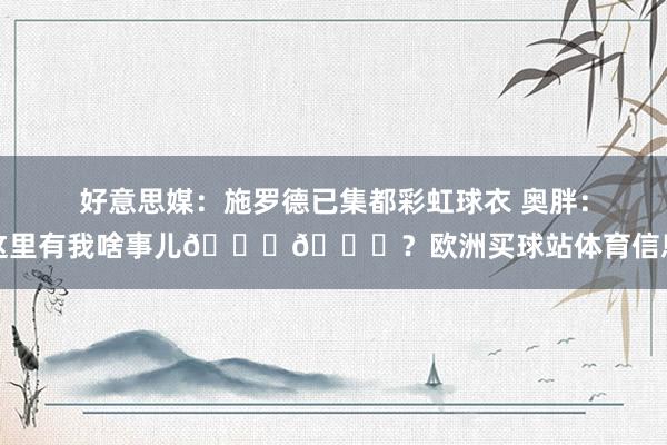好意思媒：施罗德已集都彩虹球衣 奥胖：这里有我啥事儿😂😂？欧洲买球站体育信息