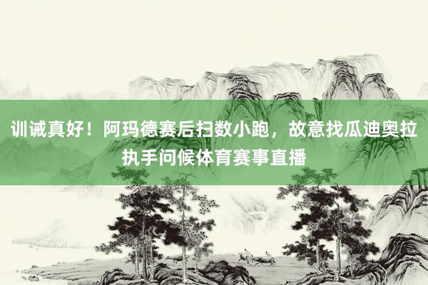 训诫真好！阿玛德赛后扫数小跑，故意找瓜迪奥拉执手问候体育赛事直播