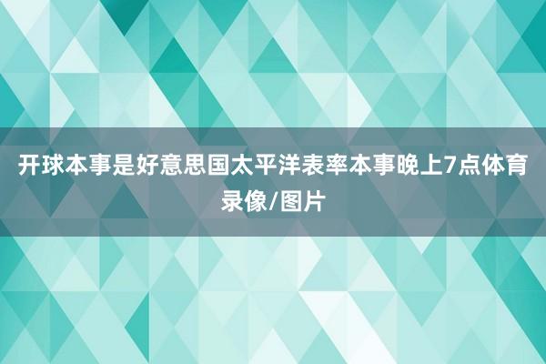 开球本事是好意思国太平洋表率本事晚上7点体育录像/图片