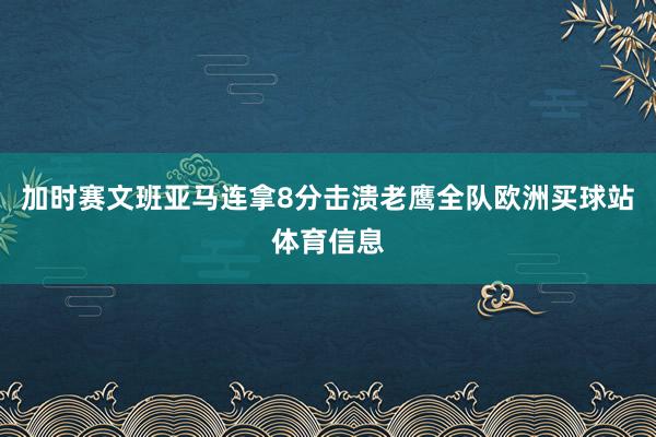 加时赛文班亚马连拿8分击溃老鹰全队欧洲买球站体育信息