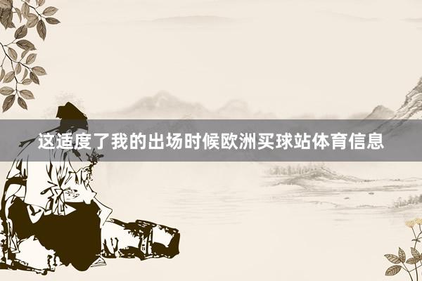 这适度了我的出场时候欧洲买球站体育信息