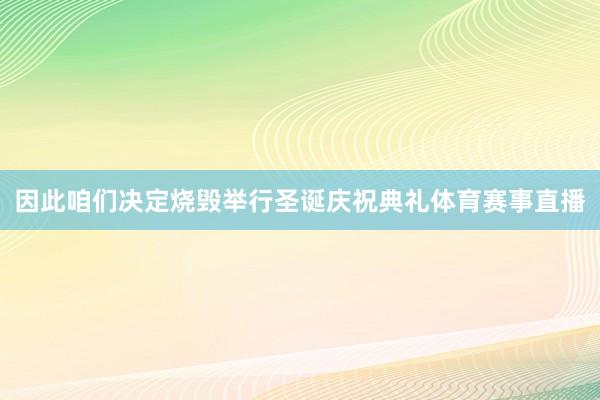 因此咱们决定烧毁举行圣诞庆祝典礼体育赛事直播
